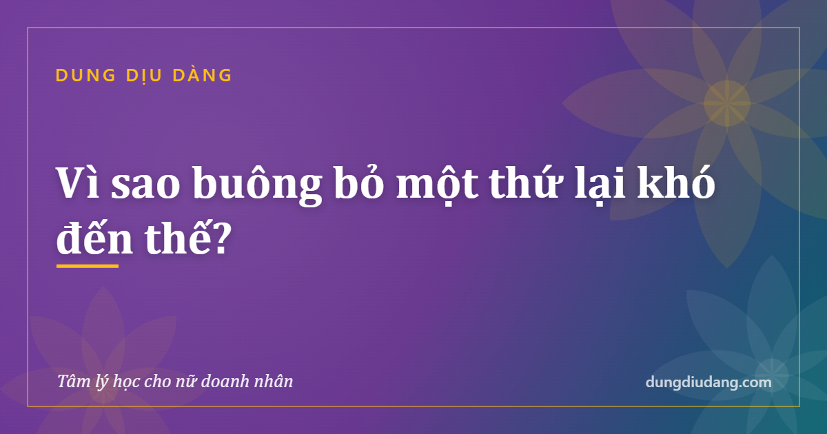 Vì sao buông bỏ một thứ lại khó đến thế?