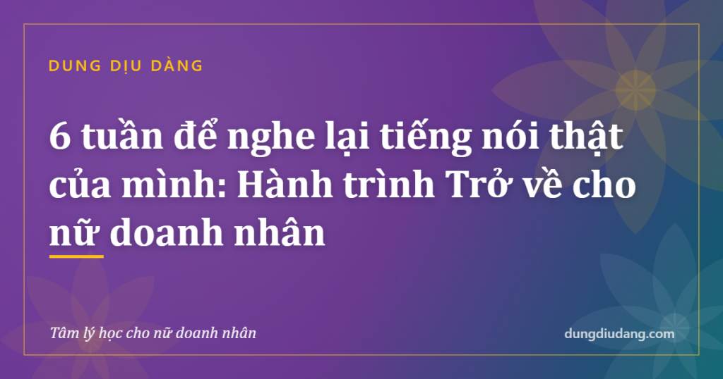 6 tuần để nghe lại tiếng nói thật của mình: Hành trình Trở về cho nữ doanh nhân