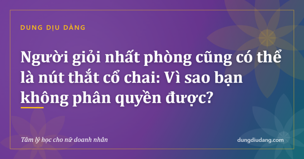 Người giỏi nhất phòng cũng có thể là nút thắt cổ chai: Vì sao bạn không phân quyền được?