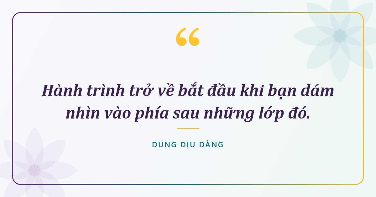 Hành trình trở về bắt đầu khi bạn dám nhìn vào phía sau những lớp đó.