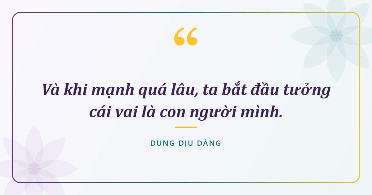 Và khi mạnh quá lâu, ta bắt đầu tưởng cái vai là con người mình.